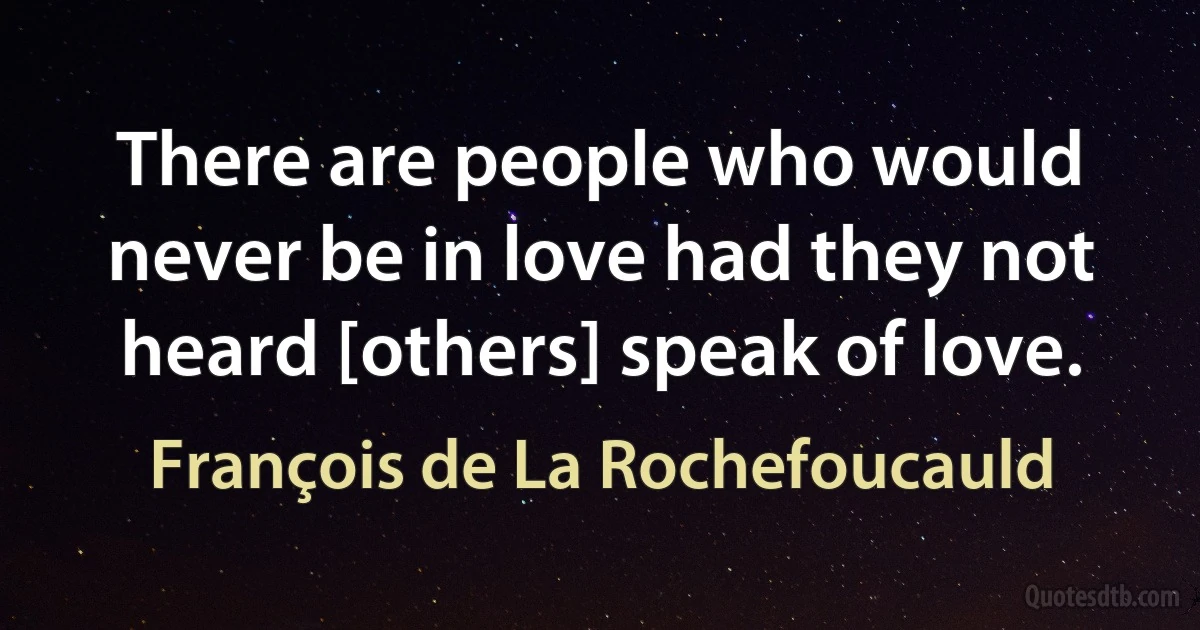 There are people who would never be in love had they not heard [others] speak of love. (François de La Rochefoucauld)