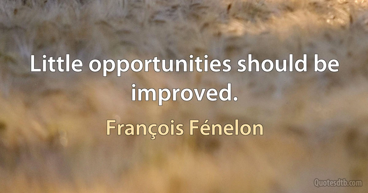 Little opportunities should be improved. (François Fénelon)