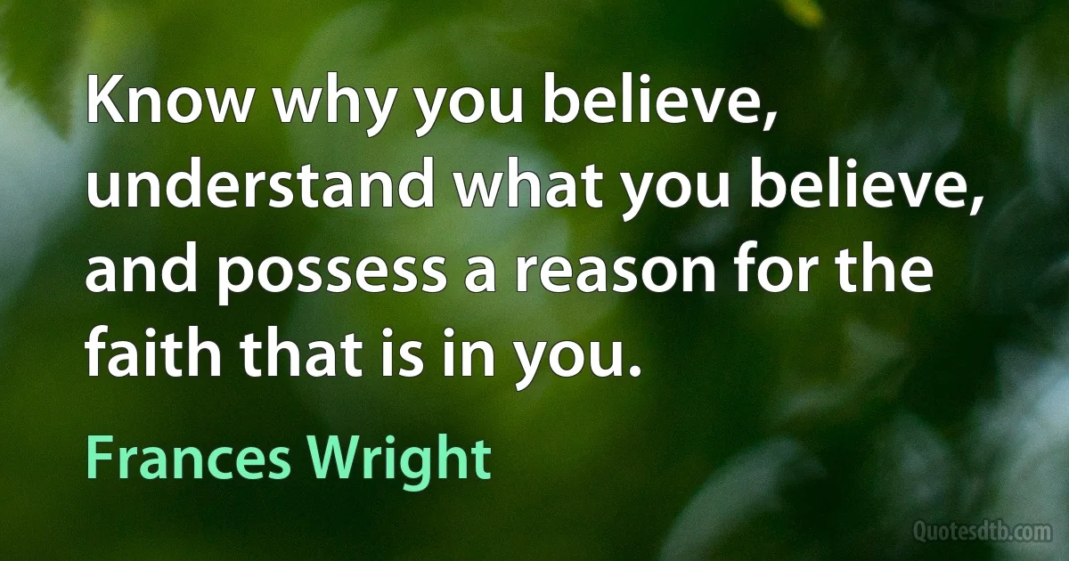 Know why you believe, understand what you believe, and possess a reason for the faith that is in you. (Frances Wright)