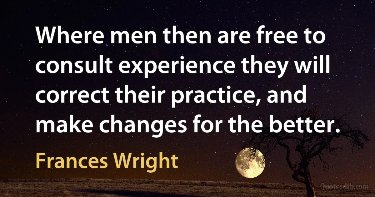 Where men then are free to consult experience they will correct their practice, and make changes for the better. (Frances Wright)