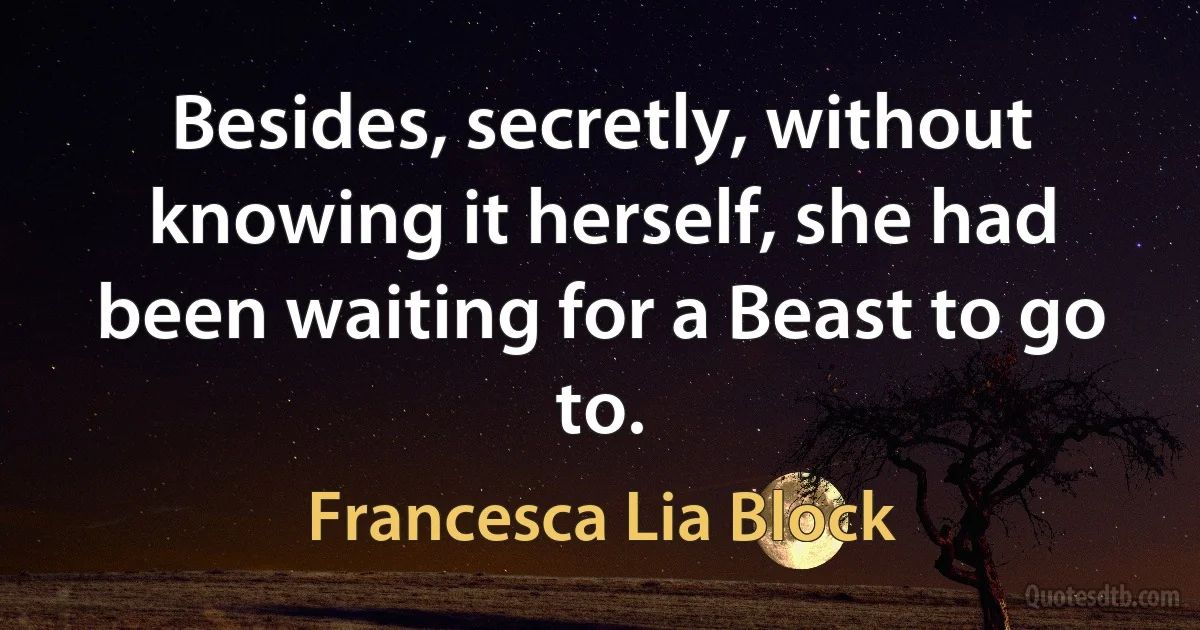 Besides, secretly, without knowing it herself, she had been waiting for a Beast to go to. (Francesca Lia Block)