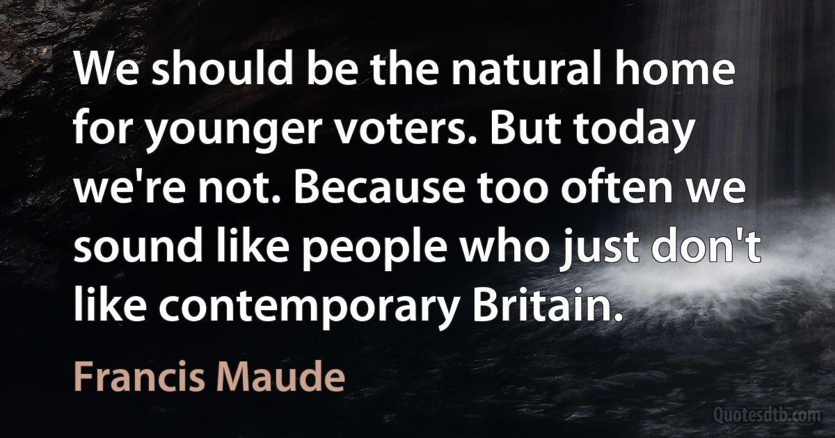 We should be the natural home for younger voters. But today we're not. Because too often we sound like people who just don't like contemporary Britain. (Francis Maude)