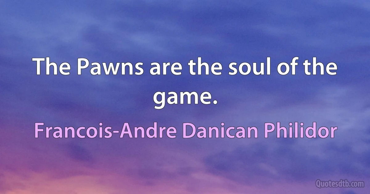 The Pawns are the soul of the game. (Francois-Andre Danican Philidor)