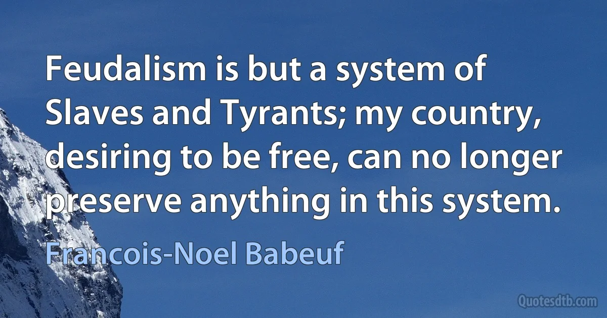 Feudalism is but a system of Slaves and Tyrants; my country, desiring to be free, can no longer preserve anything in this system. (Francois-Noel Babeuf)