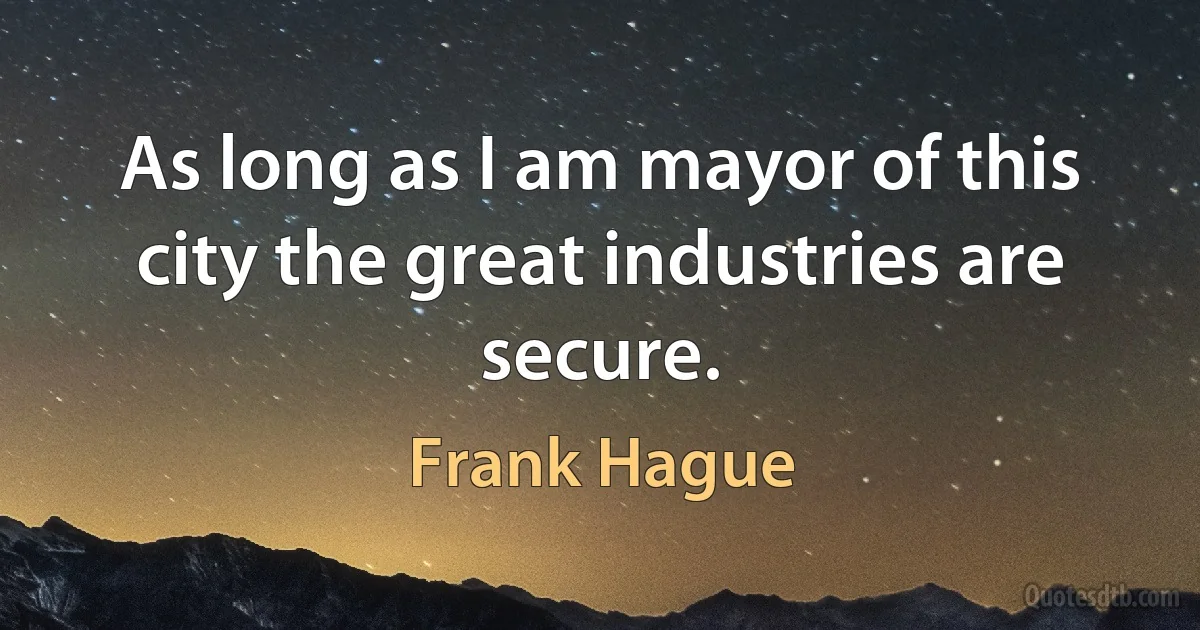 As long as I am mayor of this city the great industries are secure. (Frank Hague)