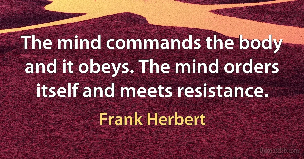 The mind commands the body and it obeys. The mind orders itself and meets resistance. (Frank Herbert)