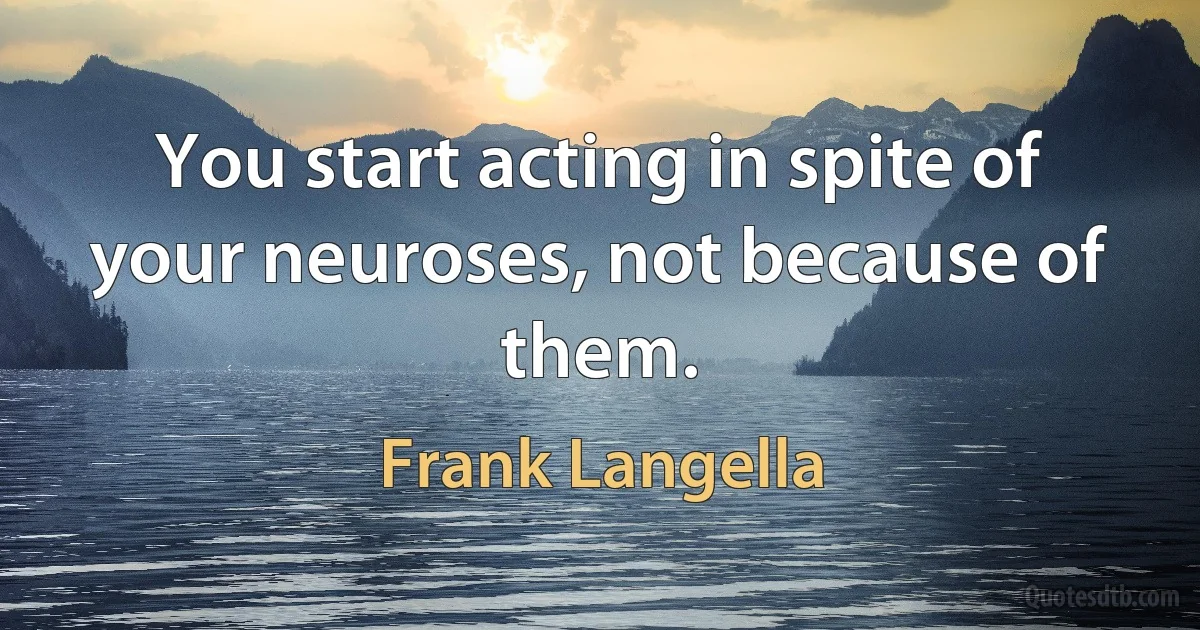 You start acting in spite of your neuroses, not because of them. (Frank Langella)