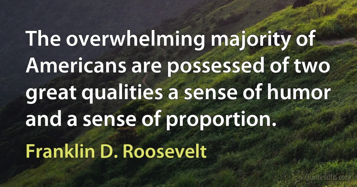 The overwhelming majority of Americans are possessed of two great qualities a sense of humor and a sense of proportion. (Franklin D. Roosevelt)