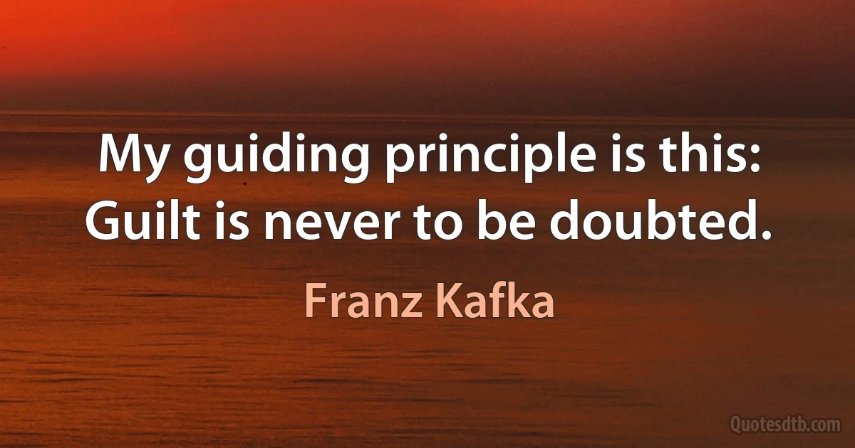 My guiding principle is this: Guilt is never to be doubted. (Franz Kafka)