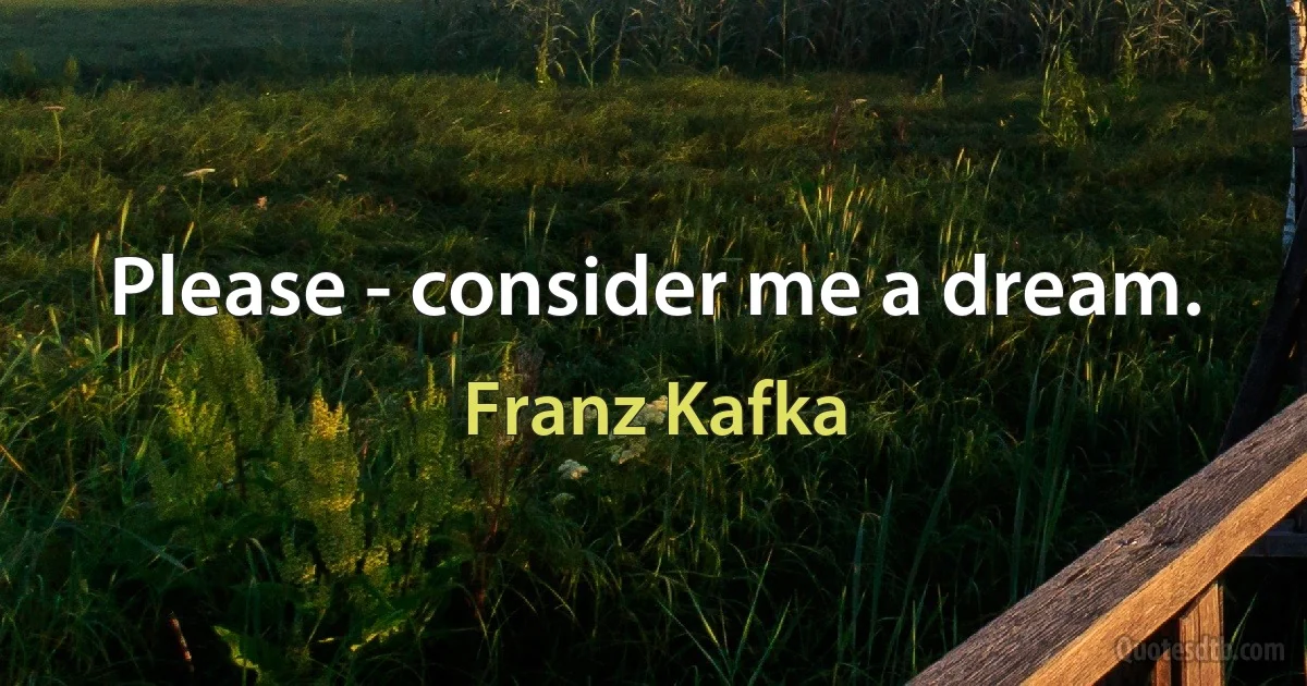 Please - consider me a dream. (Franz Kafka)