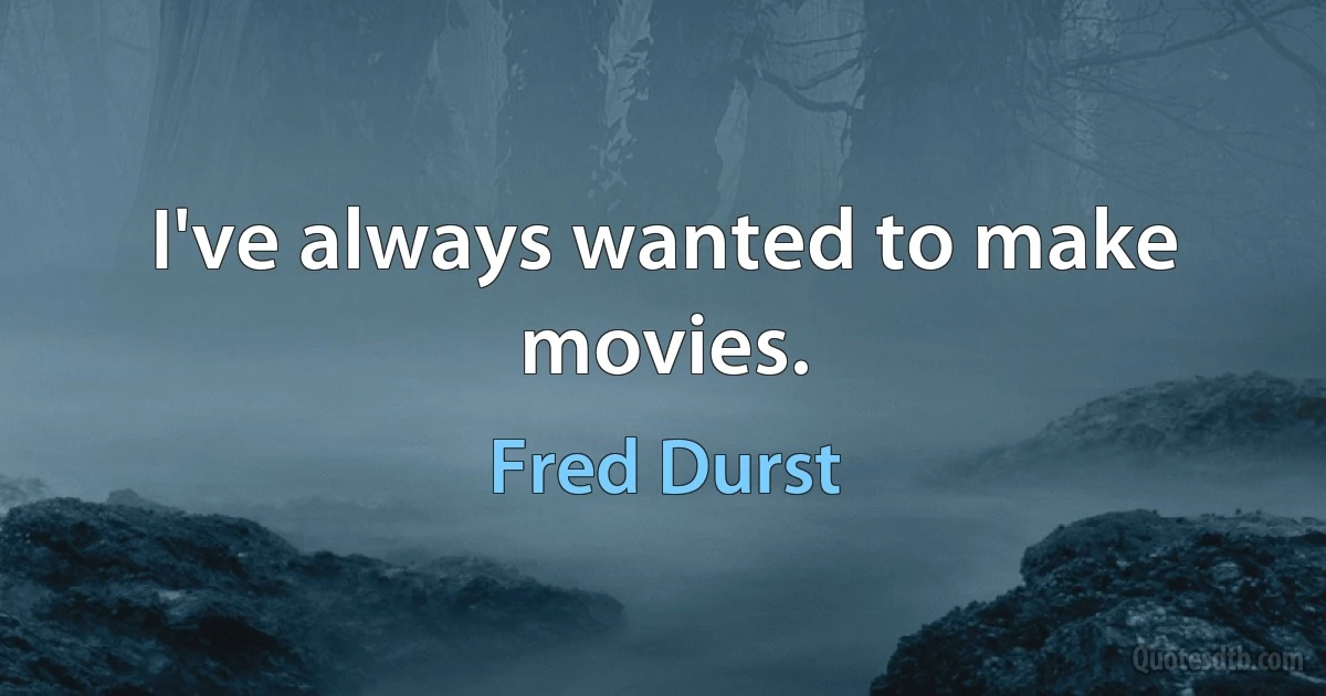 I've always wanted to make movies. (Fred Durst)