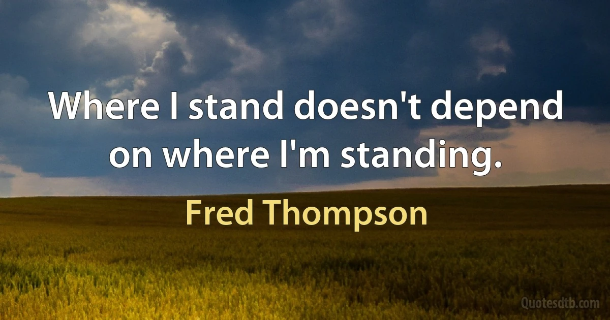 Where I stand doesn't depend on where I'm standing. (Fred Thompson)