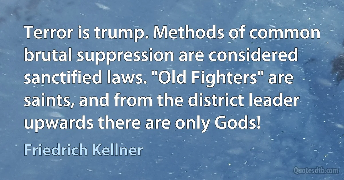 Terror is trump. Methods of common brutal suppression are considered sanctified laws. "Old Fighters" are saints, and from the district leader upwards there are only Gods! (Friedrich Kellner)