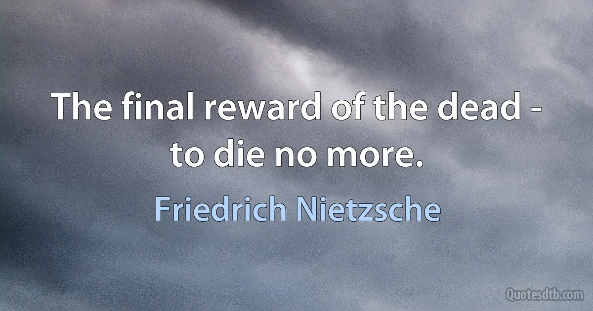 The final reward of the dead - to die no more. (Friedrich Nietzsche)