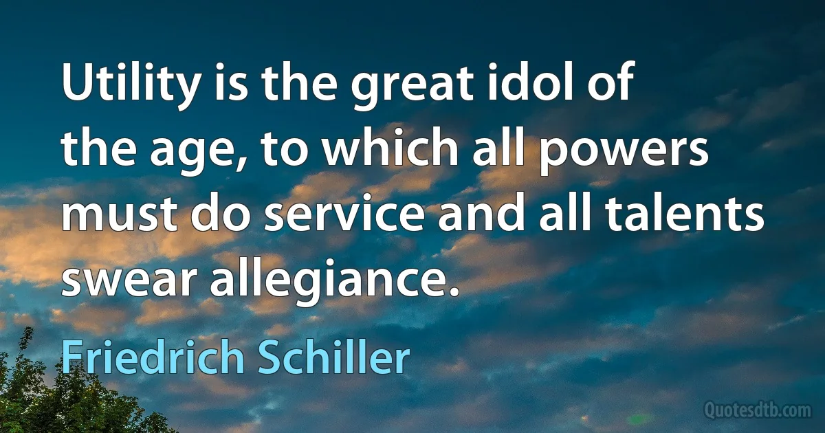 Utility is the great idol of the age, to which all powers must do service and all talents swear allegiance. (Friedrich Schiller)