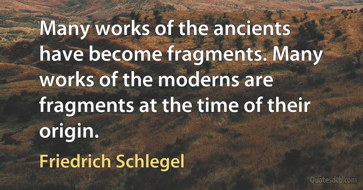 Many works of the ancients have become fragments. Many works of the moderns are fragments at the time of their origin. (Friedrich Schlegel)