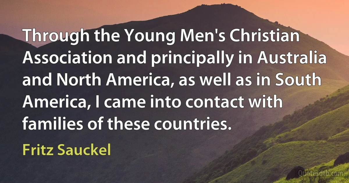 Through the Young Men's Christian Association and principally in Australia and North America, as well as in South America, I came into contact with families of these countries. (Fritz Sauckel)