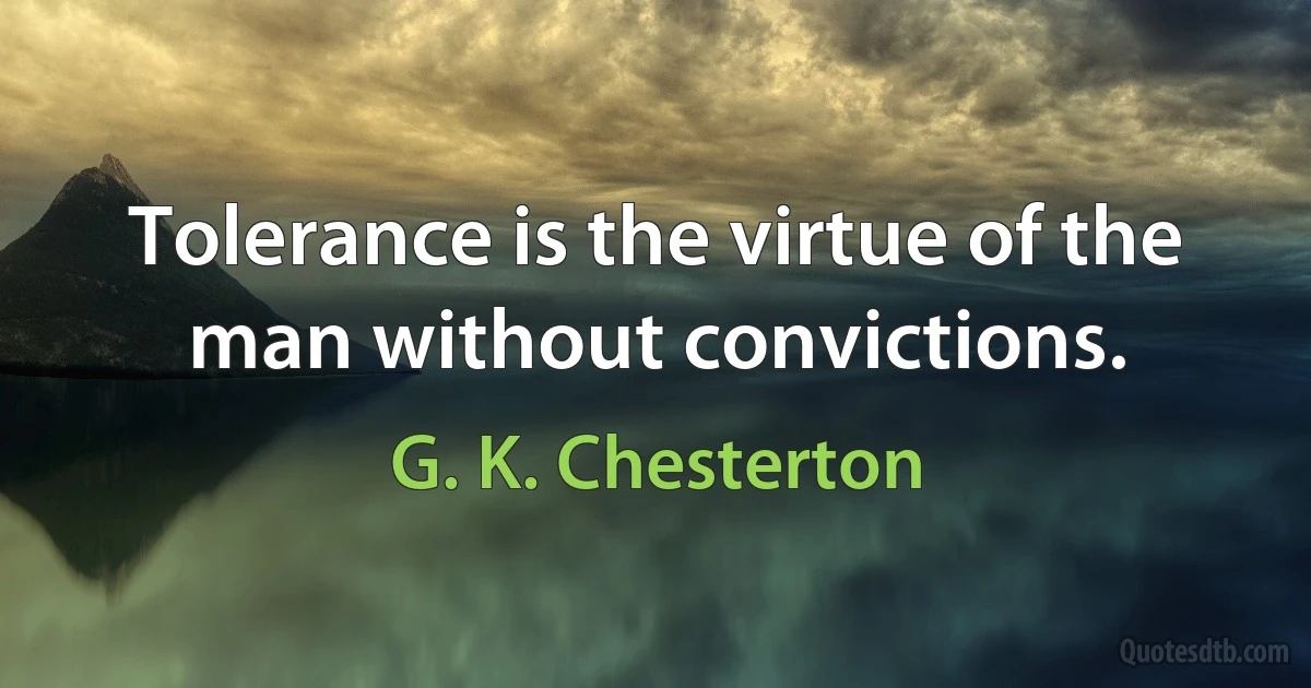 Tolerance is the virtue of the man without convictions. (G. K. Chesterton)