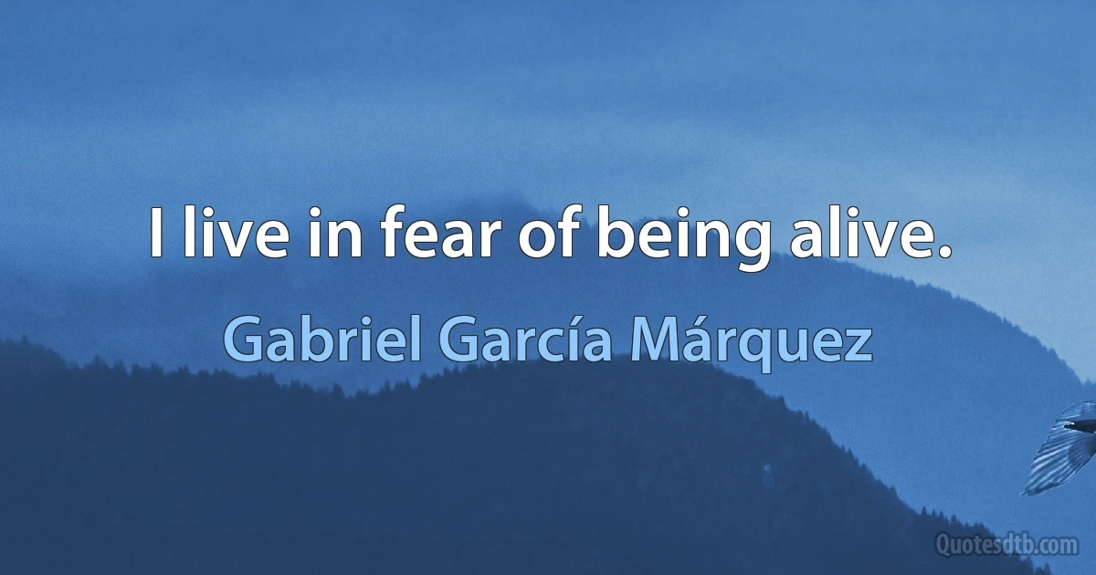 I live in fear of being alive. (Gabriel García Márquez)