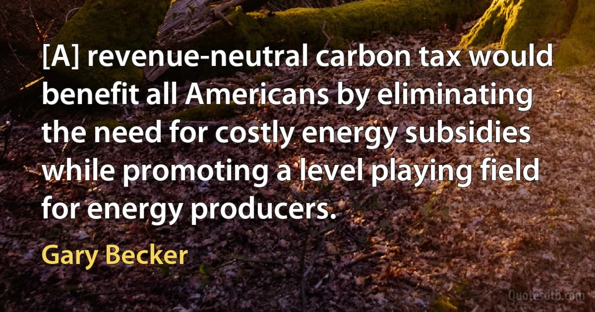 [A] revenue-neutral carbon tax would benefit all Americans by eliminating the need for costly energy subsidies while promoting a level playing field for energy producers. (Gary Becker)