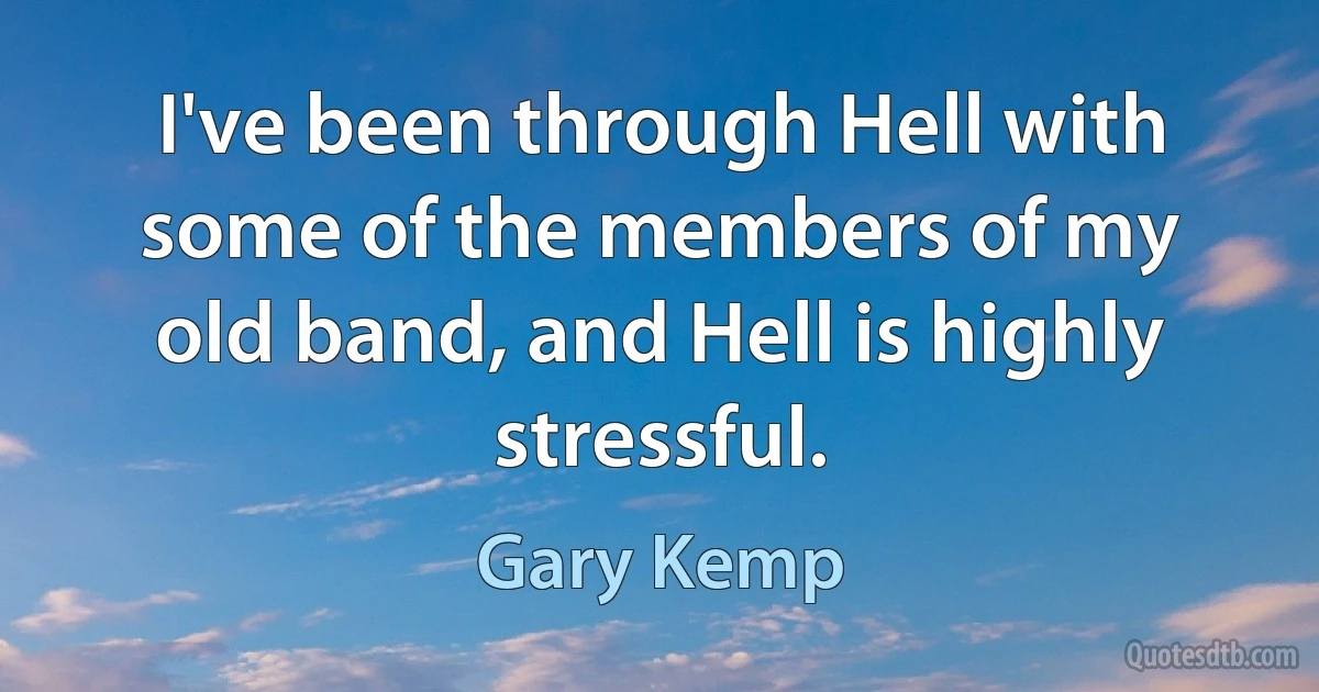 I've been through Hell with some of the members of my old band, and Hell is highly stressful. (Gary Kemp)