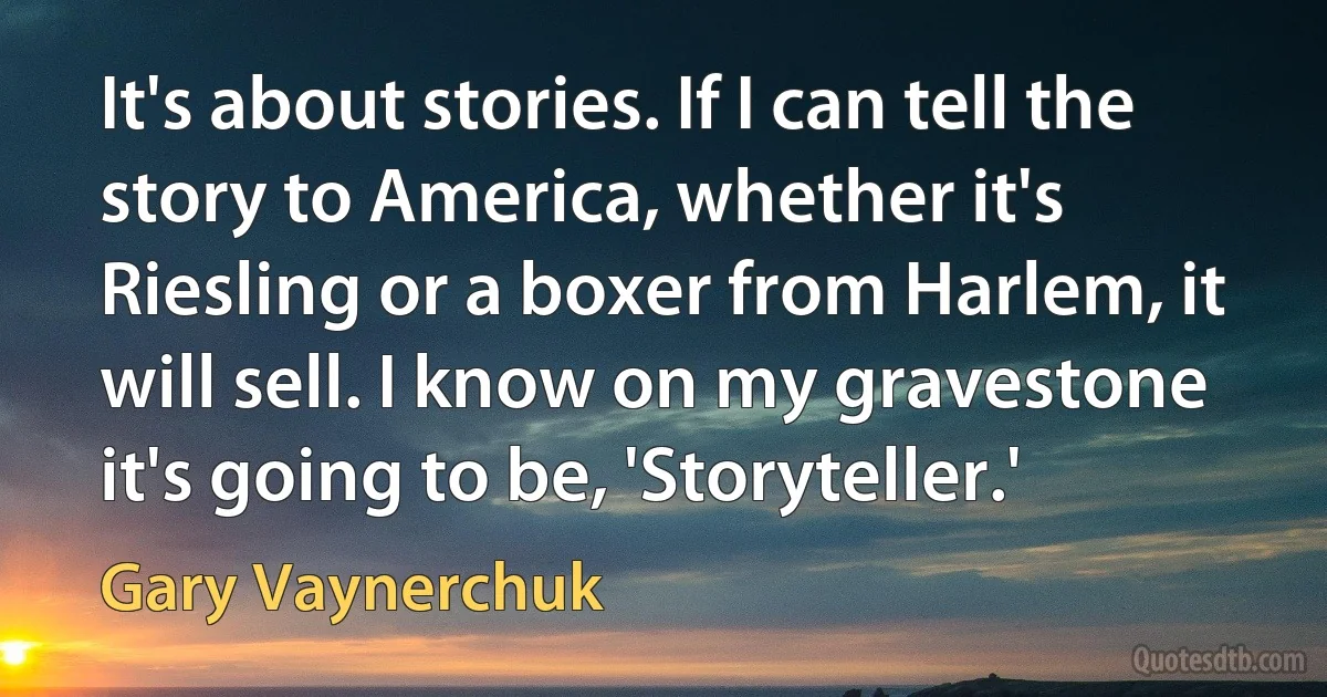 It's about stories. If I can tell the story to America, whether it's Riesling or a boxer from Harlem, it will sell. I know on my gravestone it's going to be, 'Storyteller.' (Gary Vaynerchuk)