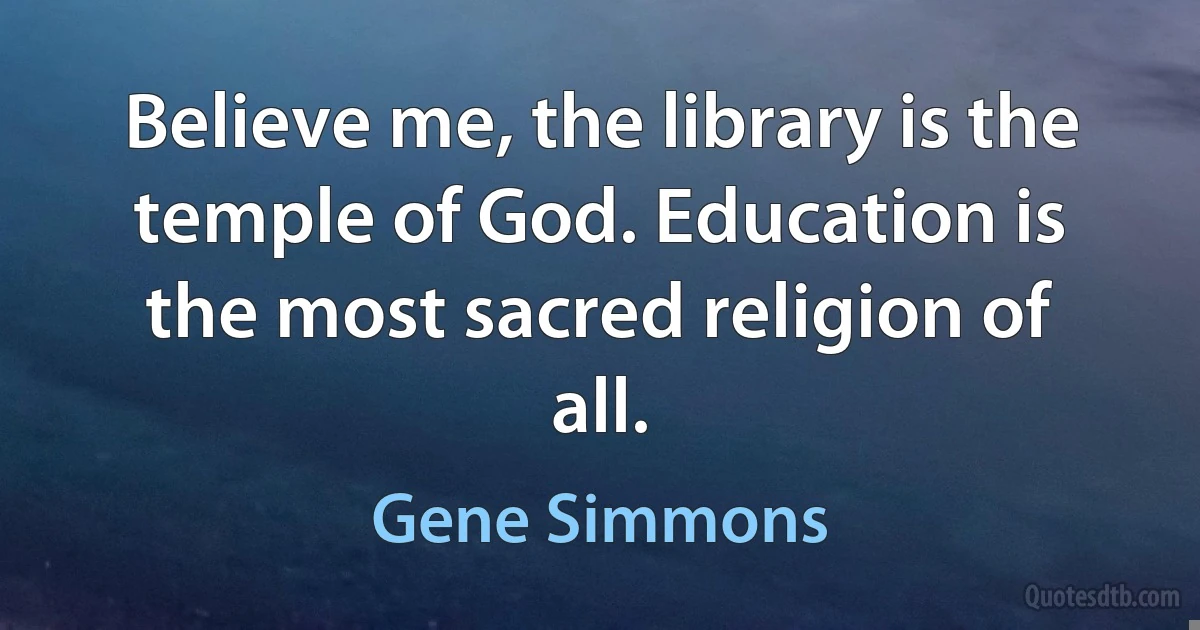 Believe me, the library is the temple of God. Education is the most sacred religion of all. (Gene Simmons)