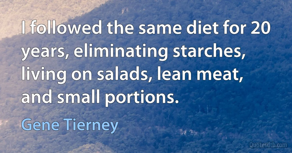 I followed the same diet for 20 years, eliminating starches, living on salads, lean meat, and small portions. (Gene Tierney)