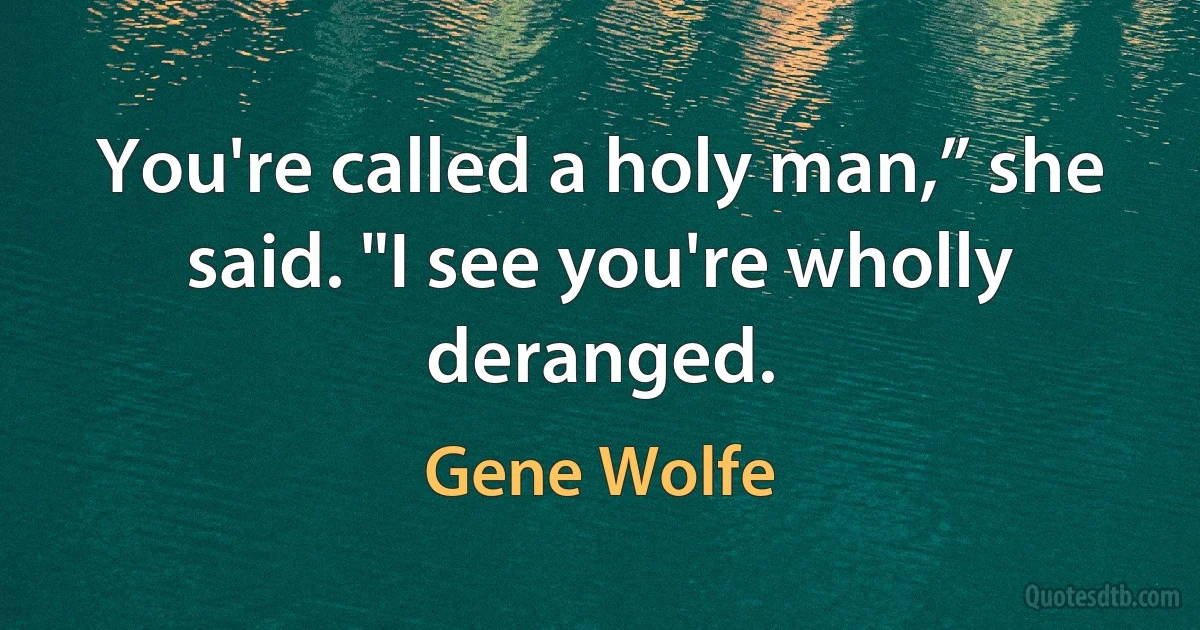 You're called a holy man,” she said. "I see you're wholly deranged. (Gene Wolfe)