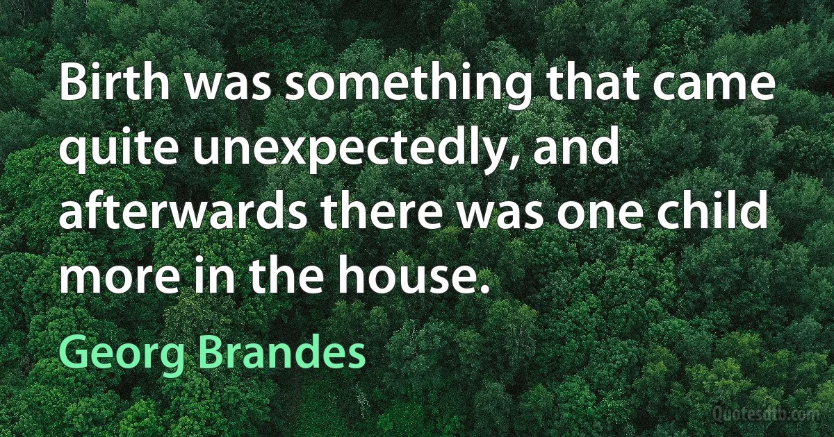 Birth was something that came quite unexpectedly, and afterwards there was one child more in the house. (Georg Brandes)