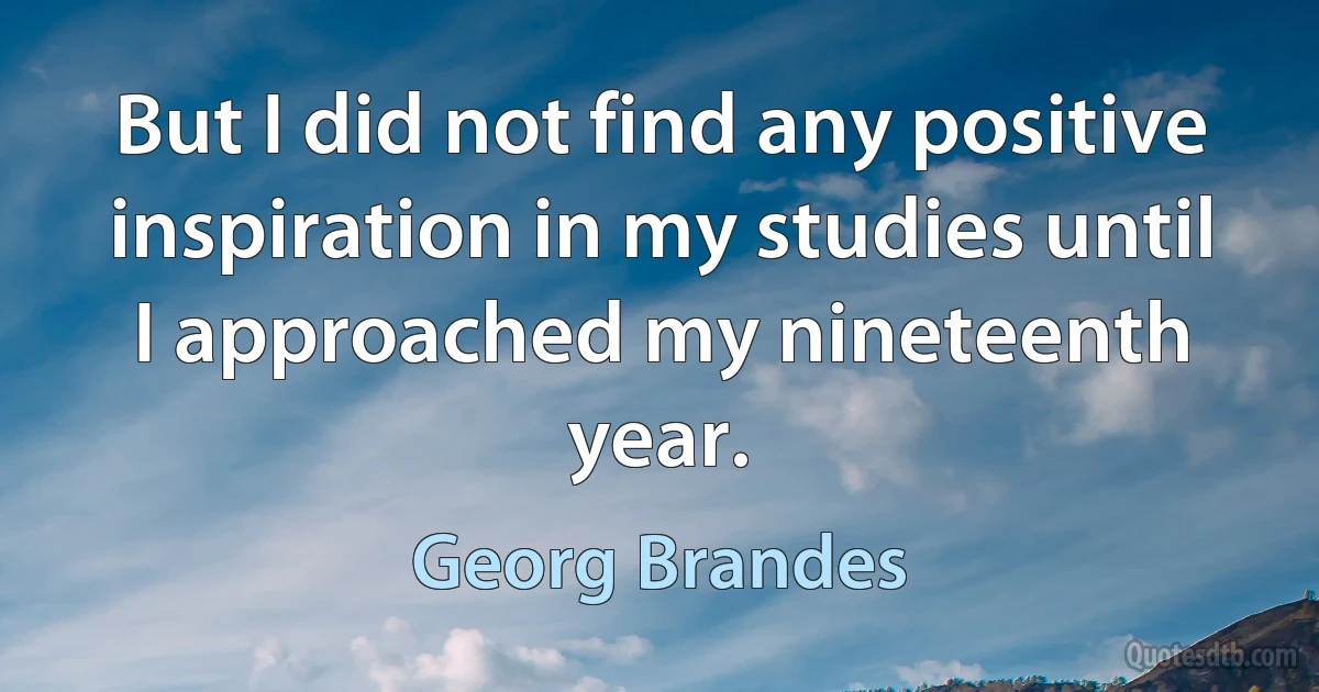 But I did not find any positive inspiration in my studies until I approached my nineteenth year. (Georg Brandes)