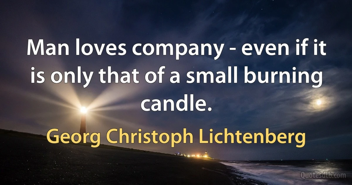 Man loves company - even if it is only that of a small burning candle. (Georg Christoph Lichtenberg)