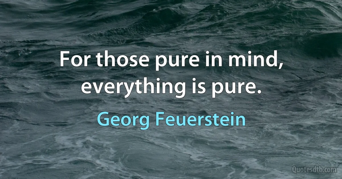 For those pure in mind, everything is pure. (Georg Feuerstein)