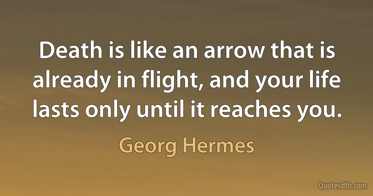 Death is like an arrow that is already in flight, and your life lasts only until it reaches you. (Georg Hermes)