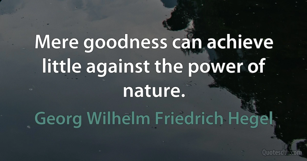 Mere goodness can achieve little against the power of nature. (Georg Wilhelm Friedrich Hegel)