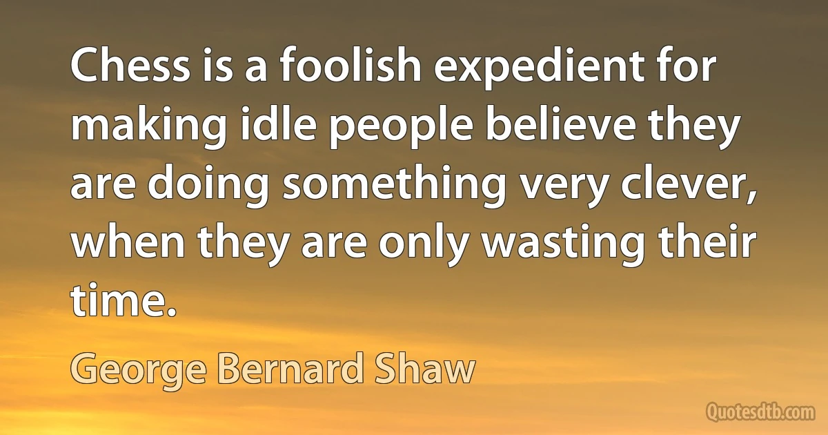 Chess is a foolish expedient for making idle people believe they are doing something very clever, when they are only wasting their time. (George Bernard Shaw)