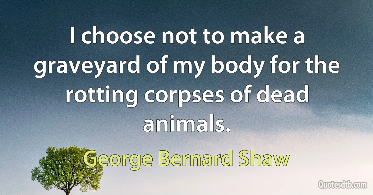 I choose not to make a graveyard of my body for the rotting corpses of dead animals. (George Bernard Shaw)