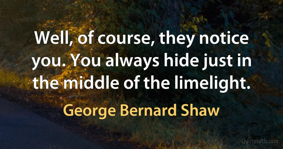 Well, of course, they notice you. You always hide just in the middle of the limelight. (George Bernard Shaw)