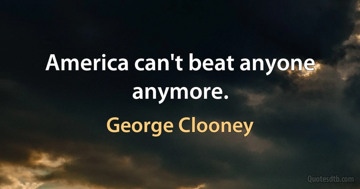 America can't beat anyone anymore. (George Clooney)