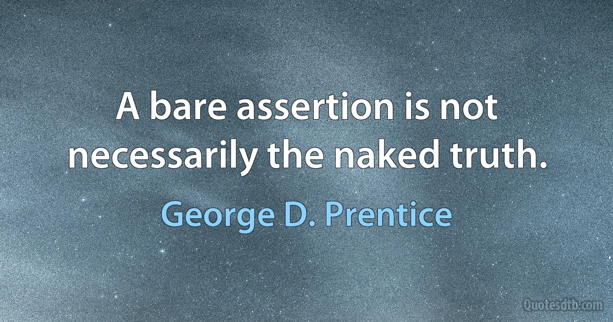 A bare assertion is not necessarily the naked truth. (George D. Prentice)