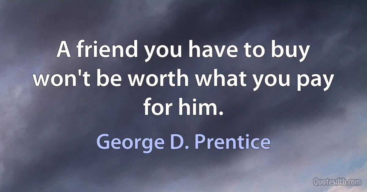 A friend you have to buy won't be worth what you pay for him. (George D. Prentice)