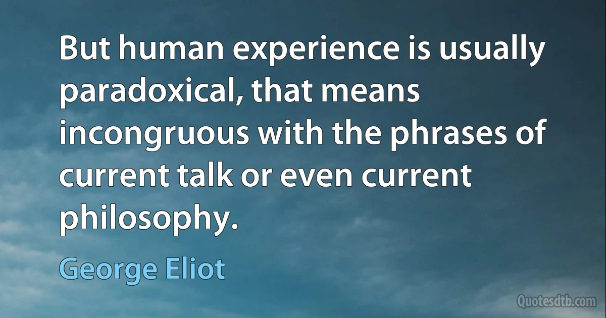 But human experience is usually paradoxical, that means incongruous with the phrases of current talk or even current philosophy. (George Eliot)