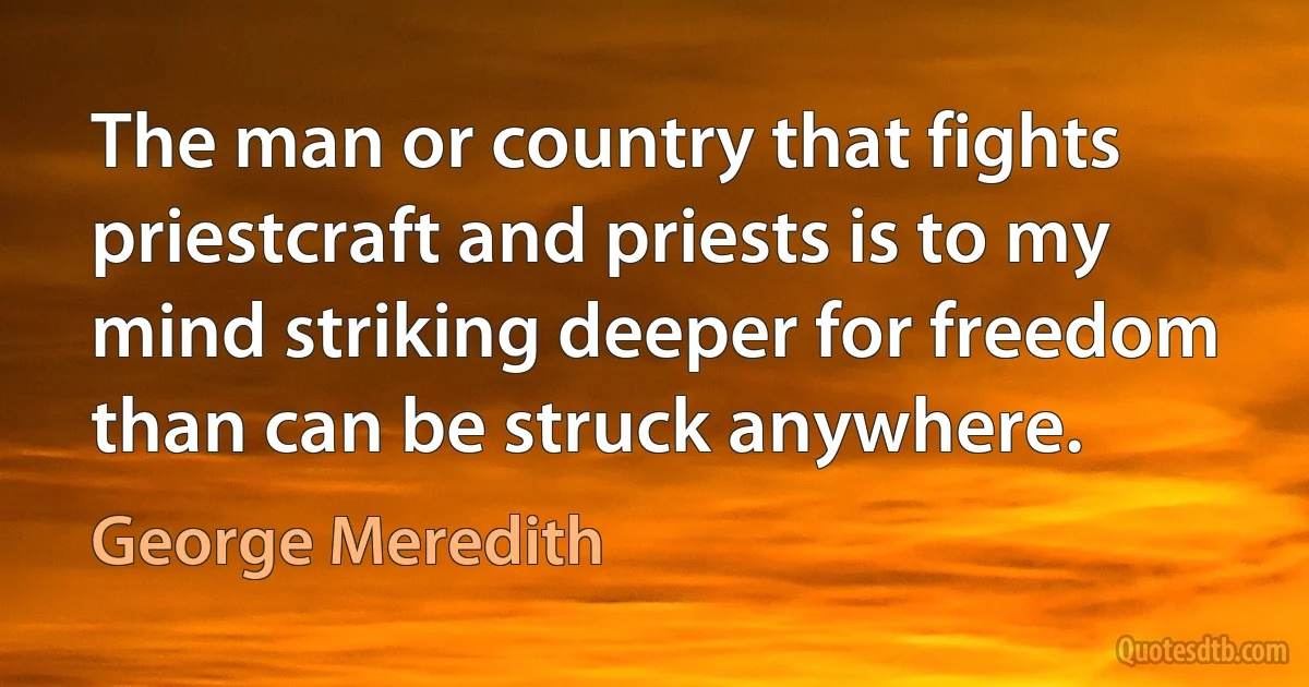 The man or country that fights priestcraft and priests is to my mind striking deeper for freedom than can be struck anywhere. (George Meredith)