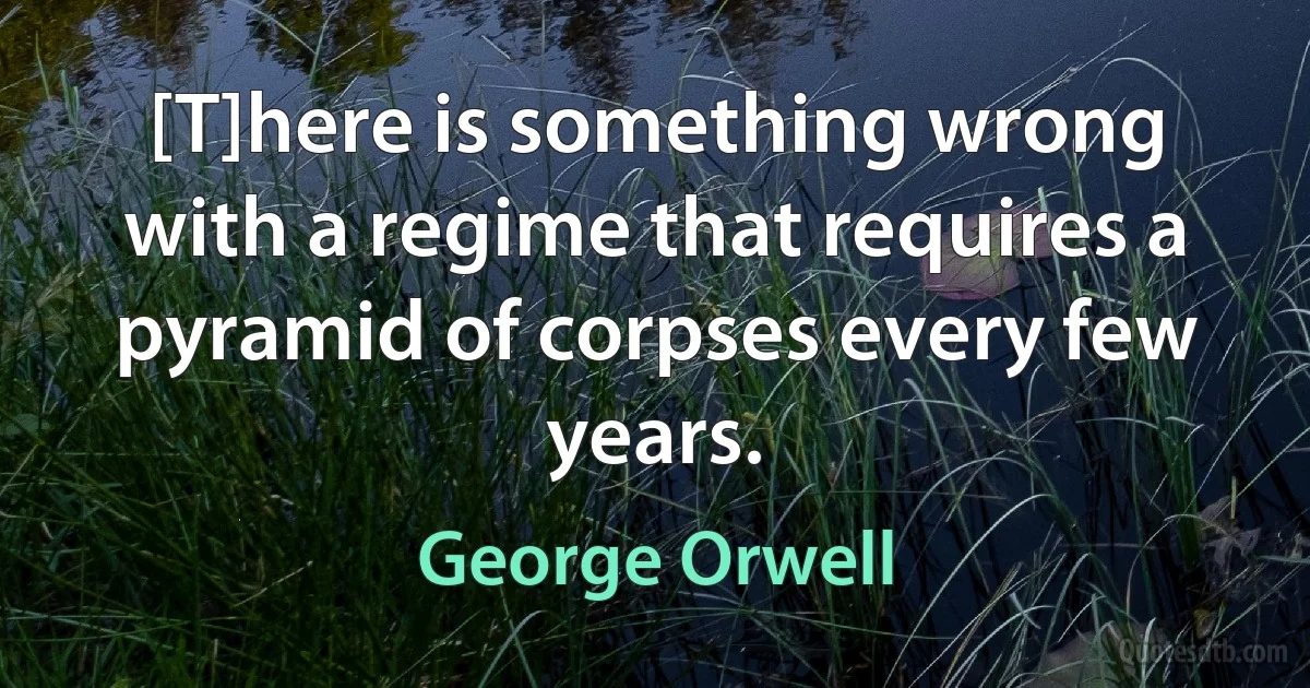 [T]here is something wrong with a regime that requires a pyramid of corpses every few years. (George Orwell)