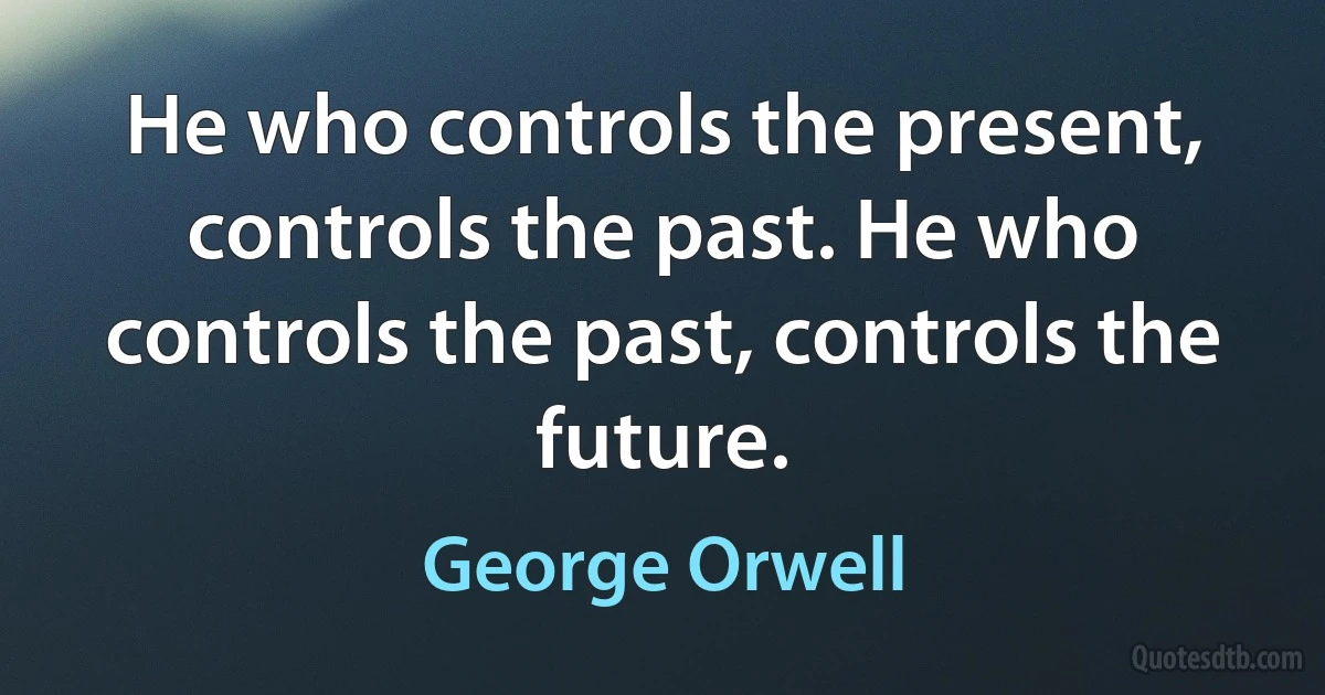 He who controls the present, controls the past. He who controls the past, controls the future. (George Orwell)