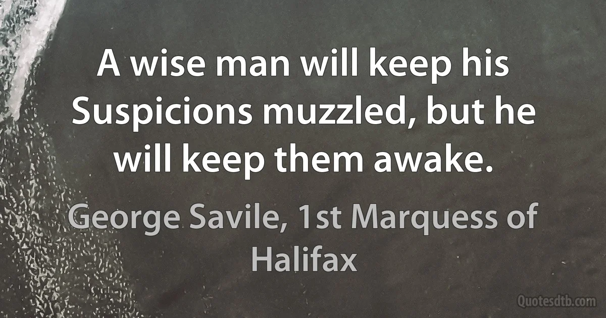 A wise man will keep his Suspicions muzzled, but he will keep them awake. (George Savile, 1st Marquess of Halifax)