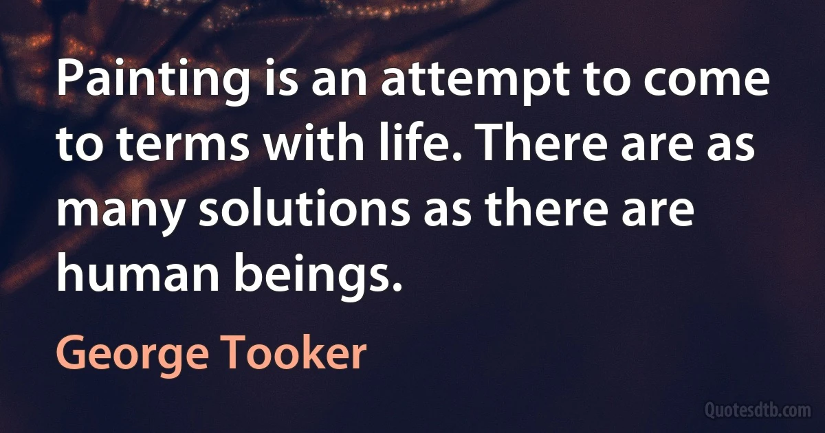 Painting is an attempt to come to terms with life. There are as many solutions as there are human beings. (George Tooker)