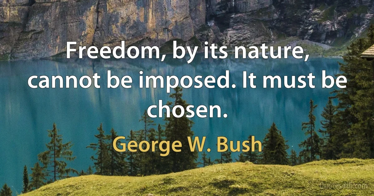 Freedom, by its nature, cannot be imposed. It must be chosen. (George W. Bush)