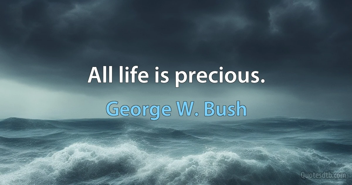 All life is precious. (George W. Bush)