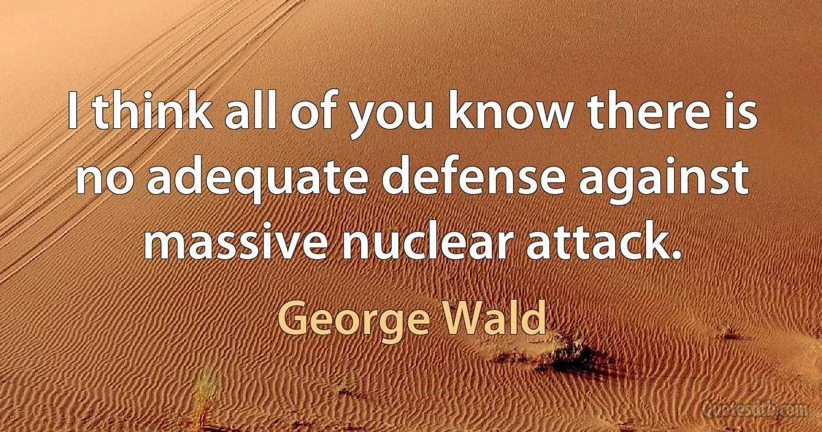 I think all of you know there is no adequate defense against massive nuclear attack. (George Wald)